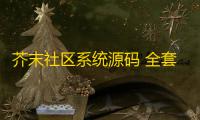 芥末社区系统源码 全套APP源码 附搭建教程+搭建视频